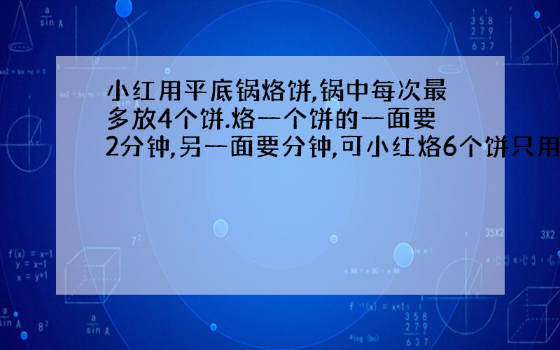 小红用平底锅烙饼,锅中每次最多放4个饼.烙一个饼的一面要2分钟,另一面要分钟,可小红烙6个饼只用5分钟.