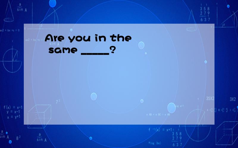 Are you in the same _____?