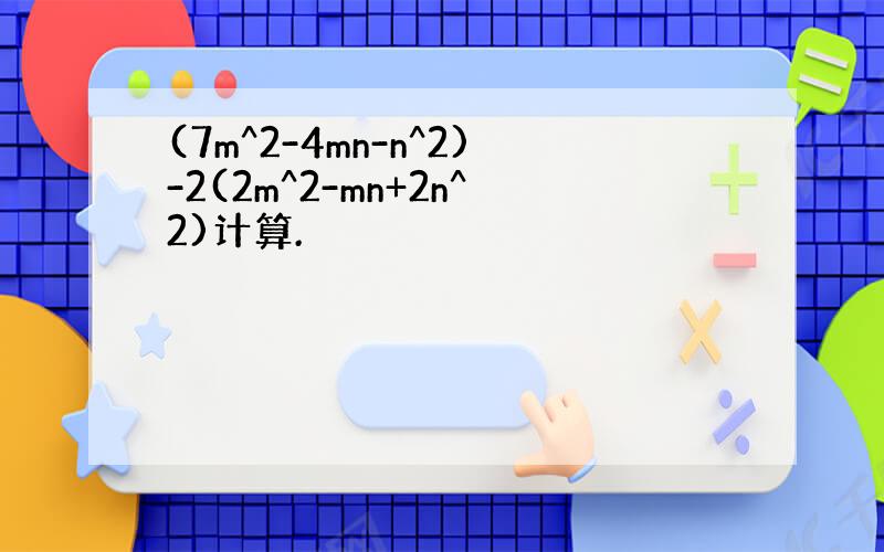 (7m^2-4mn-n^2)-2(2m^2-mn+2n^2)计算.