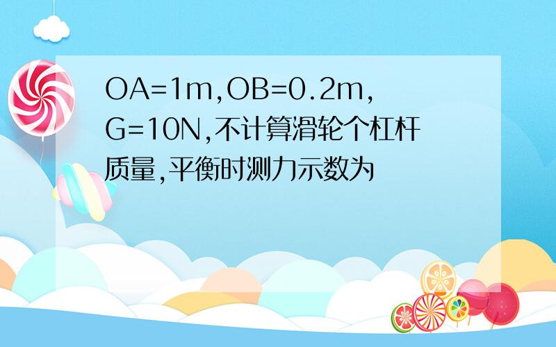 OA=1m,OB=0.2m,G=10N,不计算滑轮个杠杆质量,平衡时测力示数为