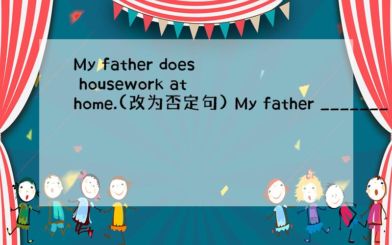 My father does housework at home.(改为否定句) My father _______ _