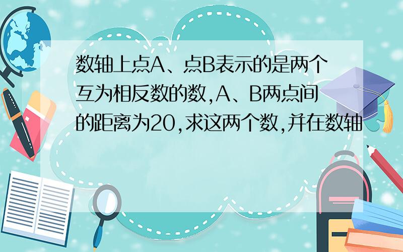 数轴上点A、点B表示的是两个互为相反数的数,A、B两点间的距离为20,求这两个数,并在数轴