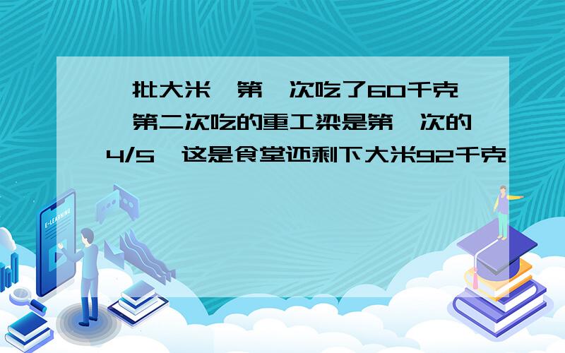 一批大米,第一次吃了60千克,第二次吃的重工梁是第一次的4/5,这是食堂还剩下大米92千克