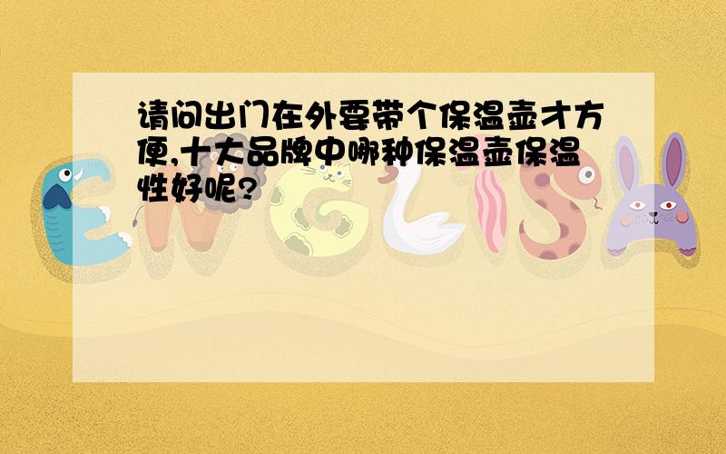 请问出门在外要带个保温壶才方便,十大品牌中哪种保温壶保温性好呢?