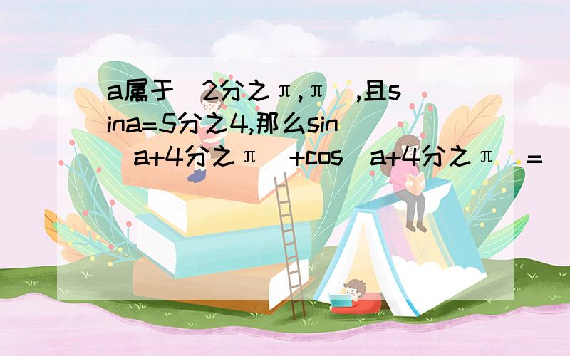 a属于(2分之π,π),且sina=5分之4,那么sin(a+4分之π)+cos(a+4分之π）=