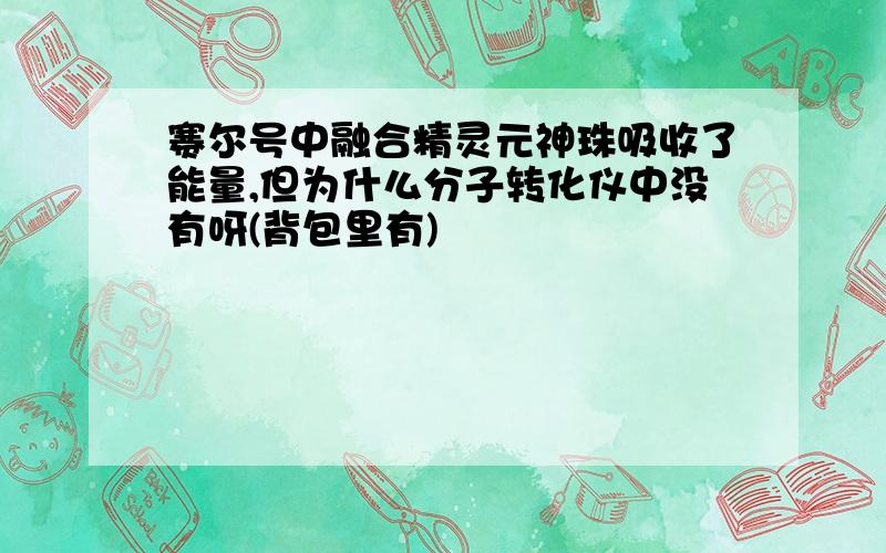 赛尔号中融合精灵元神珠吸收了能量,但为什么分子转化仪中没有呀(背包里有)