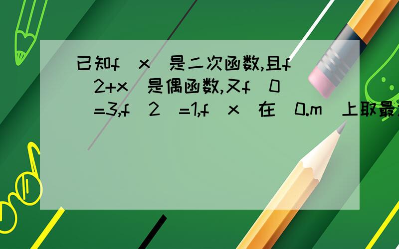 已知f(x)是二次函数,且f(2+x)是偶函数,又f(0)=3,f(2)=1,f(x)在[0.m]上取最大值3,最小值1