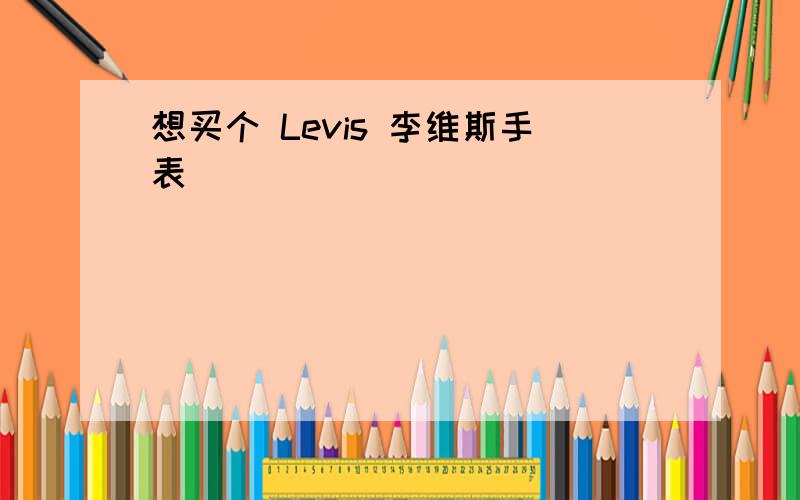 想买个 Levis 李维斯手表