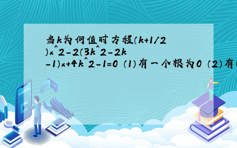 当k为何值时方程（k+1/2）x^2-2（3k^2-2k-1）x+4k^2-1=0 （1）有一个根为0 （2）有两个互为