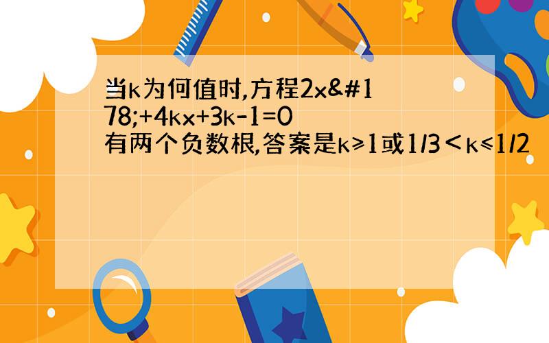 当k为何值时,方程2x²+4kx+3k-1=0有两个负数根,答案是k≥1或1/3＜k≤1/2