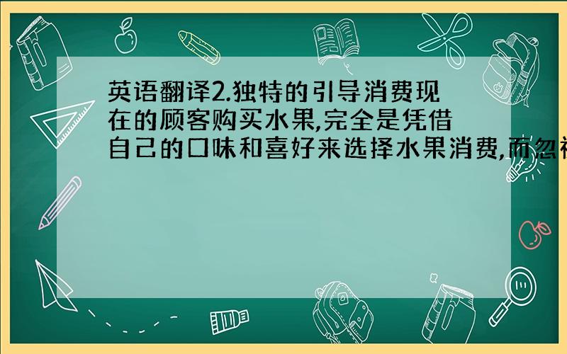 英语翻译2.独特的引导消费现在的顾客购买水果,完全是凭借自己的口味和喜好来选择水果消费,而忽视了水果本身的特性和适合食用