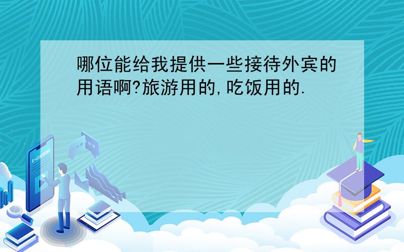 哪位能给我提供一些接待外宾的用语啊?旅游用的,吃饭用的.