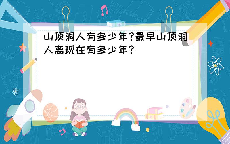 山顶洞人有多少年?最早山顶洞人离现在有多少年?