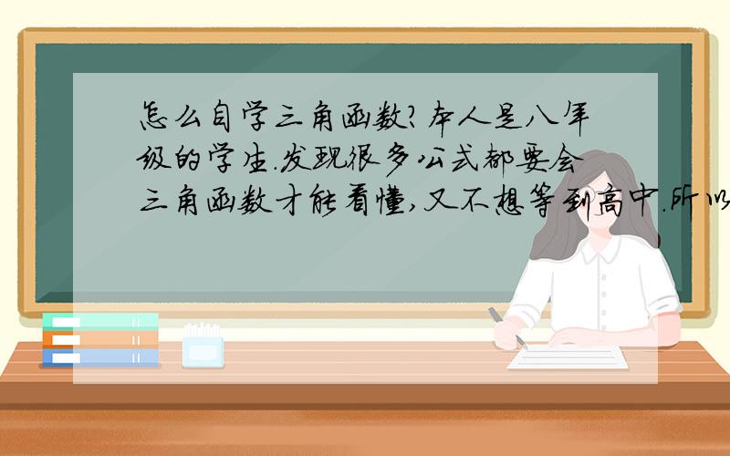 怎么自学三角函数?本人是八年级的学生.发现很多公式都要会三角函数才能看懂,又不想等到高中.所以想自学.