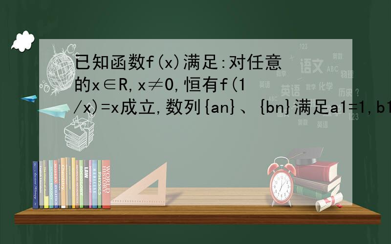 已知函数f(x)满足:对任意的x∈R,x≠0,恒有f(1/x)=x成立,数列{an}、{bn}满足a1=1,b1=1,且