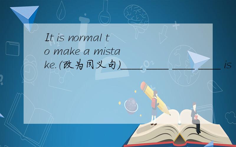 It is normal to make a mistake.（改为同义句）____ ____ ____ ____ is