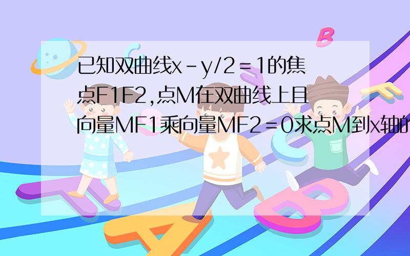 已知双曲线x-y/2＝1的焦点F1F2,点M在双曲线上且向量MF1乘向量MF2＝0求点M到x轴的距离