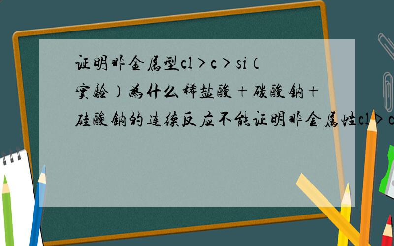 证明非金属型cl>c>si（实验）为什么稀盐酸+碳酸钠+硅酸钠的连续反应不能证明非金属性cl>c>si