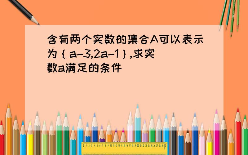 含有两个实数的集合A可以表示为｛a-3,2a-1｝,求实数a满足的条件