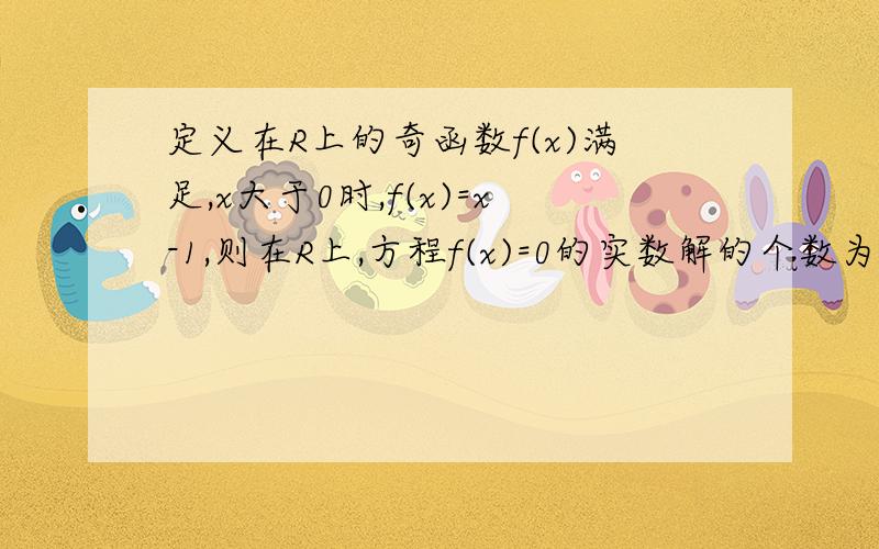 定义在R上的奇函数f(x)满足,x大于0时,f(x)=x-1,则在R上,方程f(x)=0的实数解的个数为