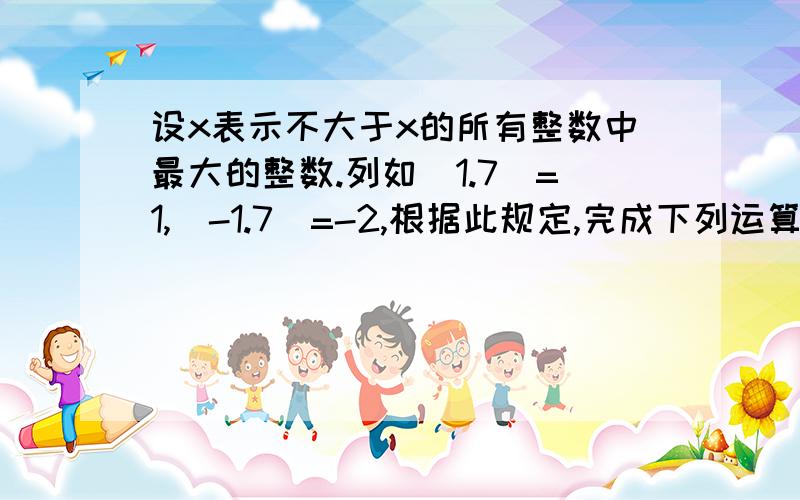 设x表示不大于x的所有整数中最大的整数.列如（1.7）=1,（-1.7）=-2,根据此规定,完成下列运算.