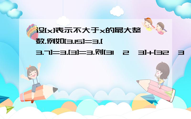 设[x]表示不大于x的最大整数，例如[3.15]=3，[3.7]=3，[3]=3，则[31•2•3]+[32•3•4]+