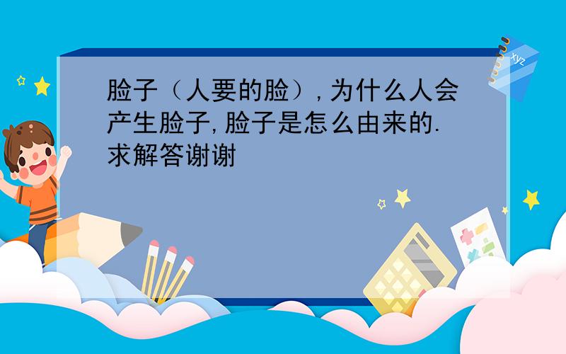 脸子（人要的脸）,为什么人会产生脸子,脸子是怎么由来的.求解答谢谢