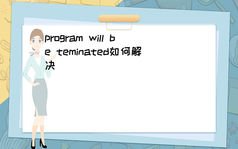 program will be teminated如何解决