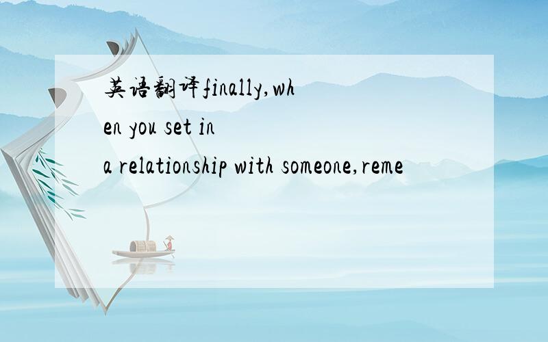 英语翻译finally,when you set in a relationship with someone,reme