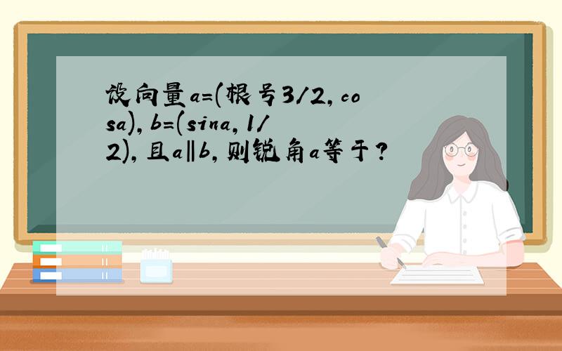 设向量a=(根号3/2,cosa),b=(sina,1/2),且a‖b,则锐角a等于?