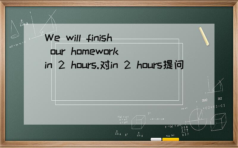 We will finish our homework in 2 hours.对in 2 hours提问