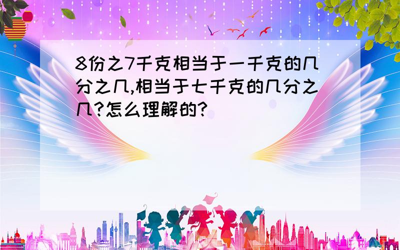 8份之7千克相当于一千克的几分之几,相当于七千克的几分之几?怎么理解的?