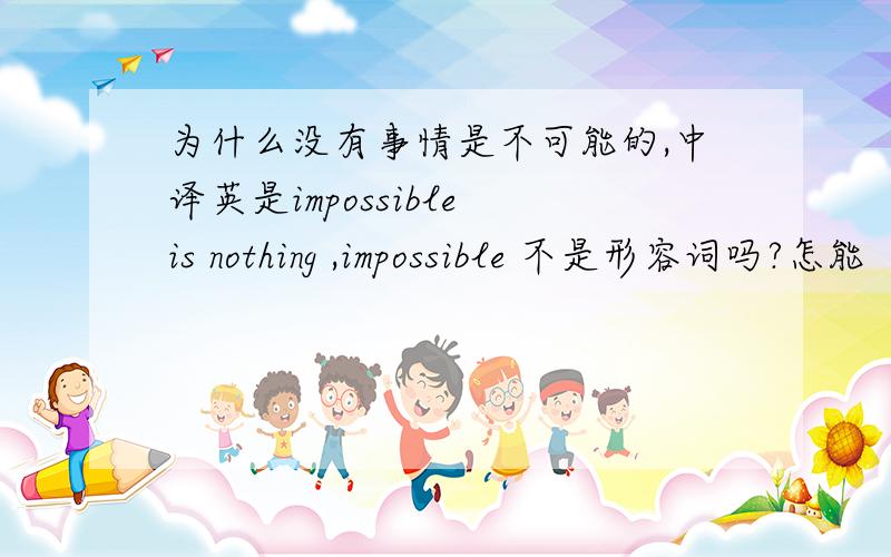 为什么没有事情是不可能的,中译英是impossible is nothing ,impossible 不是形容词吗?怎能