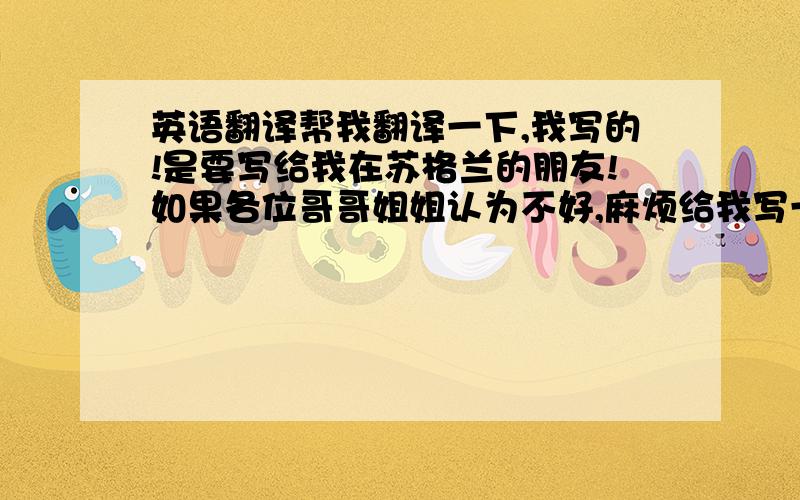 英语翻译帮我翻译一下,我写的!是要写给我在苏格兰的朋友!如果各位哥哥姐姐认为不好,麻烦给我写一篇祝福的!今天一下就要要!