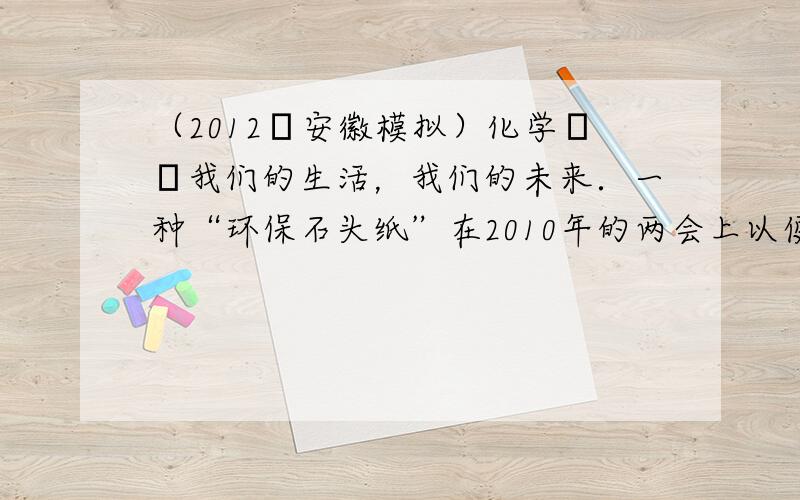 （2012•安徽模拟）化学──我们的生活，我们的未来．一种“环保石头纸”在2010年的两会上以便签、文件袋等形式首次亮相