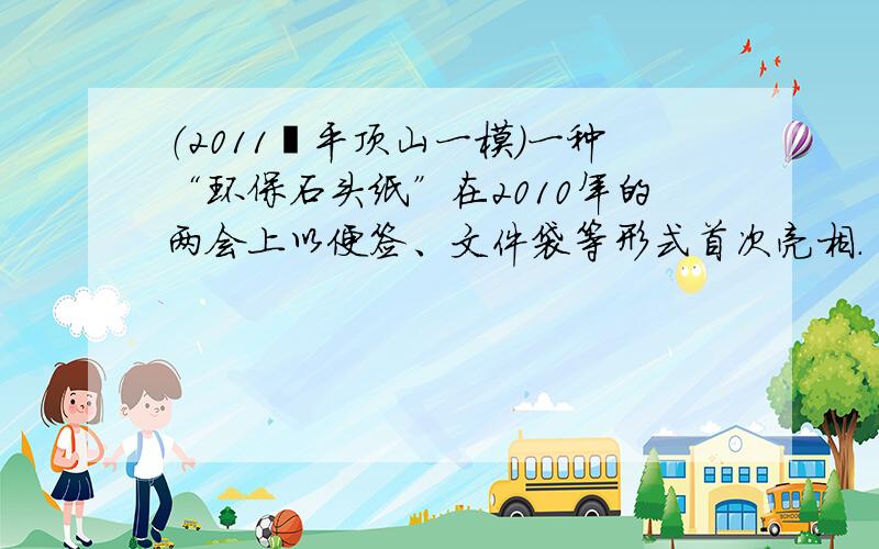 （2011•平顶山一模）一种“环保石头纸”在2010年的两会上以便签、文件袋等形式首次亮相．“环保石头纸”的主要成份为碳