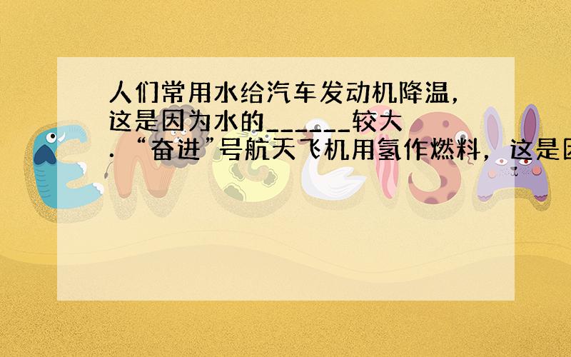 人们常用水给汽车发动机降温，这是因为水的______较大．“奋进”号航天飞机用氢作燃料，这是因为氢的______较大．