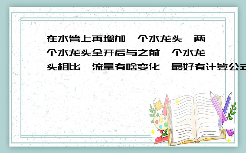 在水管上再增加一个水龙头,两个水龙头全开后与之前一个水龙头相比,流量有啥变化,最好有计算公式.