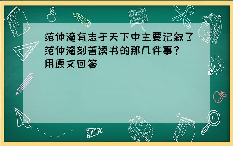 范仲淹有志于天下中主要记叙了范仲淹刻苦读书的那几件事？(用原文回答）