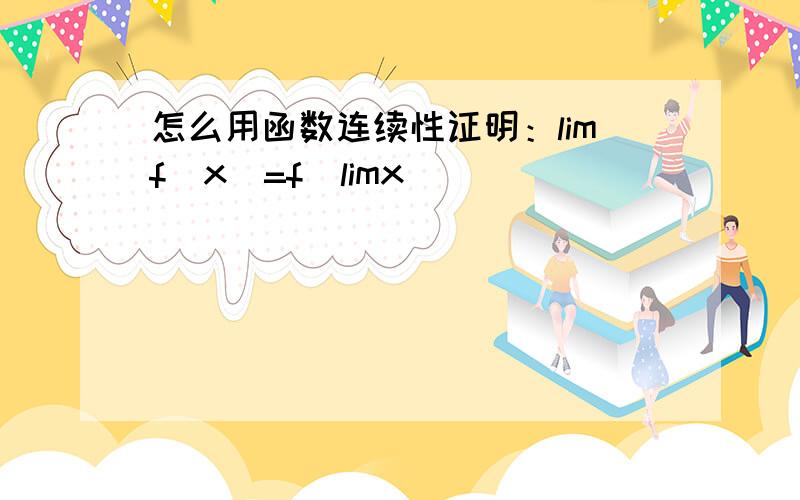 怎么用函数连续性证明：limf(x)=f(limx)