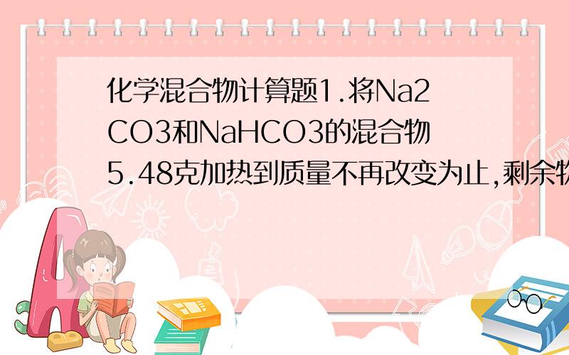 化学混合物计算题1.将Na2CO3和NaHCO3的混合物5.48克加热到质量不再改变为止,剩余物质为4.24克,再取该样