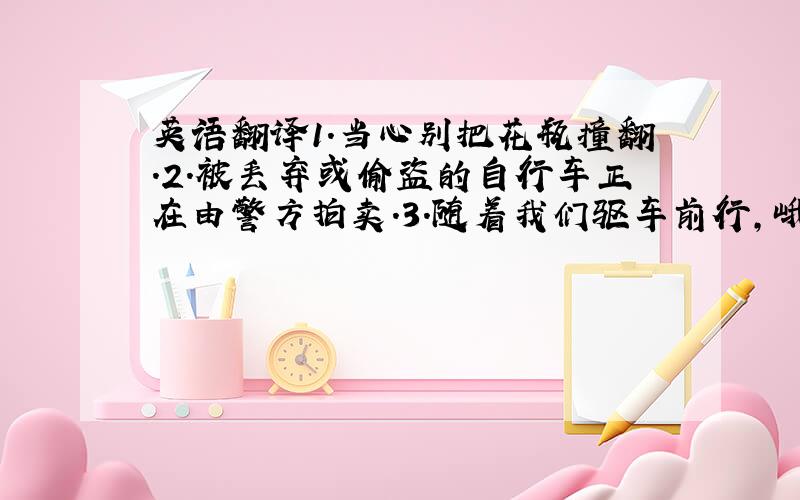 英语翻译1.当心别把花瓶撞翻.2.被丢弃或偷盗的自行车正在由警方拍卖.3.随着我们驱车前行,峨眉山进入了视线.1.数百万