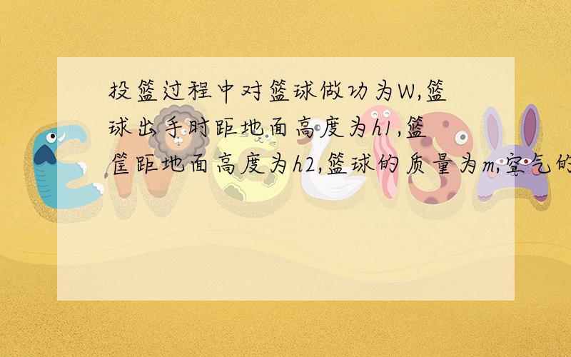 投篮过程中对篮球做功为W,篮球出手时距地面高度为h1,篮筐距地面高度为h2,篮球的质量为m,空气的阻力不计,则篮球进筐时