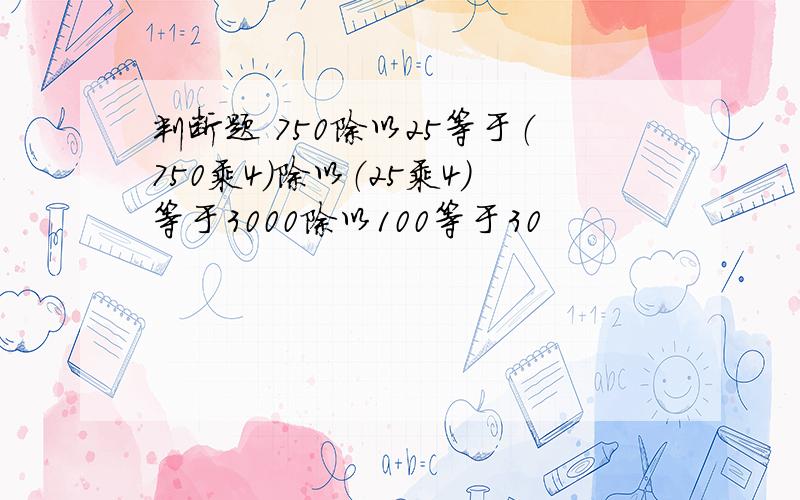 判断题 750除以25等于（750乘4）除以（25乘4）等于3000除以100等于30