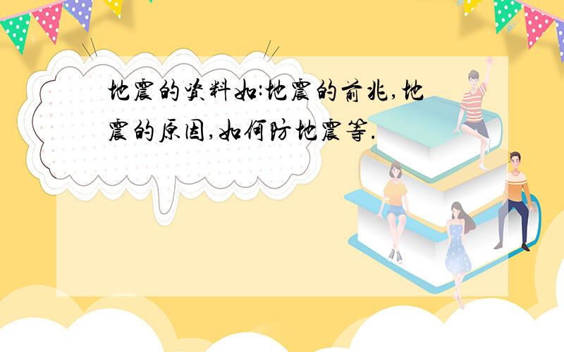 地震的资料如:地震的前兆,地震的原因,如何防地震等.