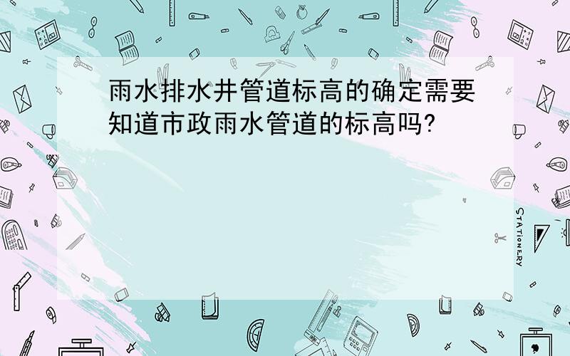 雨水排水井管道标高的确定需要知道市政雨水管道的标高吗?