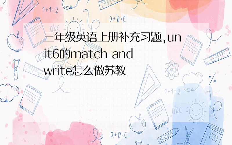 三年级英语上册补充习题,unit6的match and write怎么做苏教