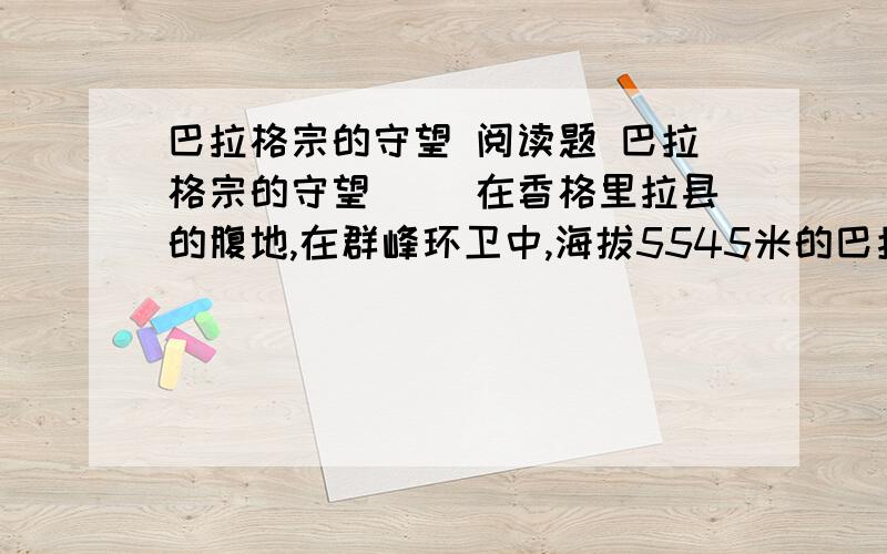 巴拉格宗的守望 阅读题 巴拉格宗的守望 　　在香格里拉县的腹地,在群峰环卫中,海拔5545米的巴拉格宗雪山