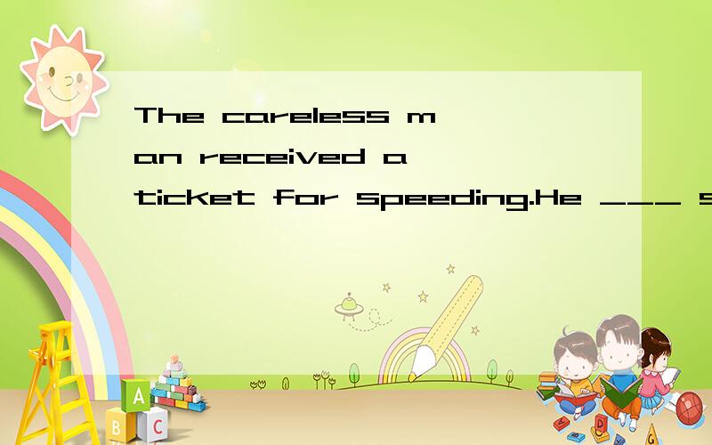 The careless man received a ticket for speeding.He ___ so fa