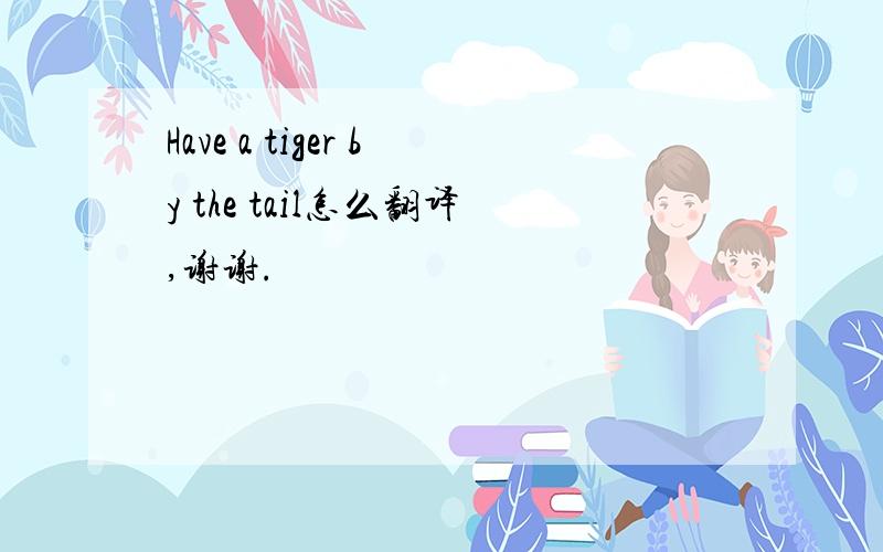 Have a tiger by the tail怎么翻译,谢谢.